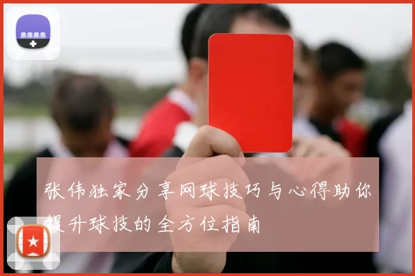 张伟独家分享网球技巧与心得助你提升球技的全方位指南