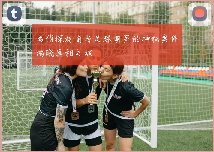 名侦探柯南与足球明星的神秘案件揭晓真相之旅