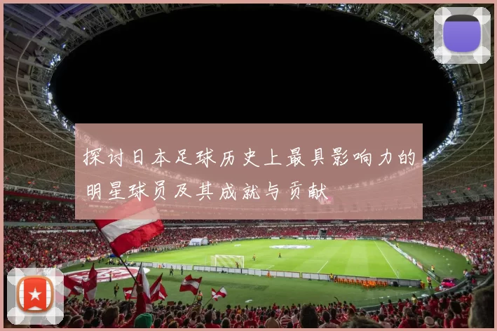 探讨日本足球历史上最具影响力的明星球员及其成就与贡献