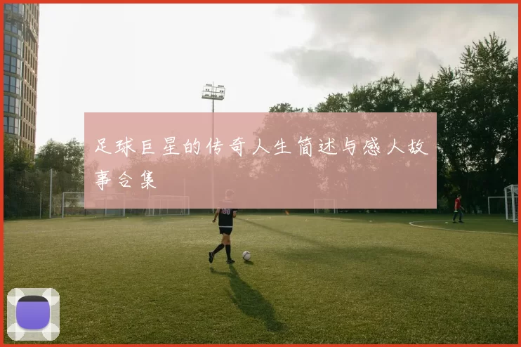 足球巨星的传奇人生简述与感人故事合集