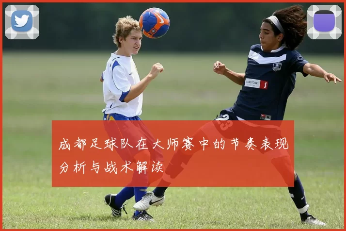 成都足球队在大师赛中的节奏表现分析与战术解读