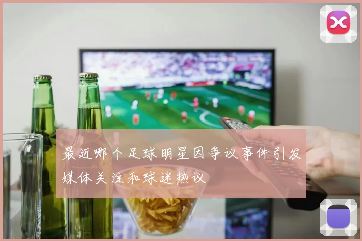 最近哪个足球明星因争议事件引发媒体关注和球迷热议