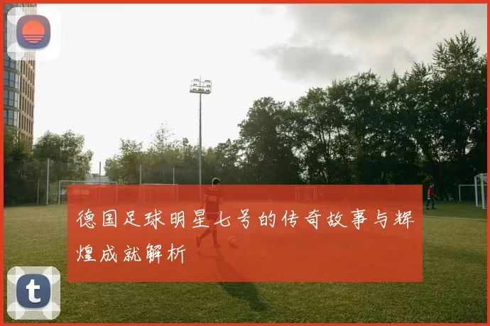 德国足球明星七号的传奇故事与辉煌成就解析