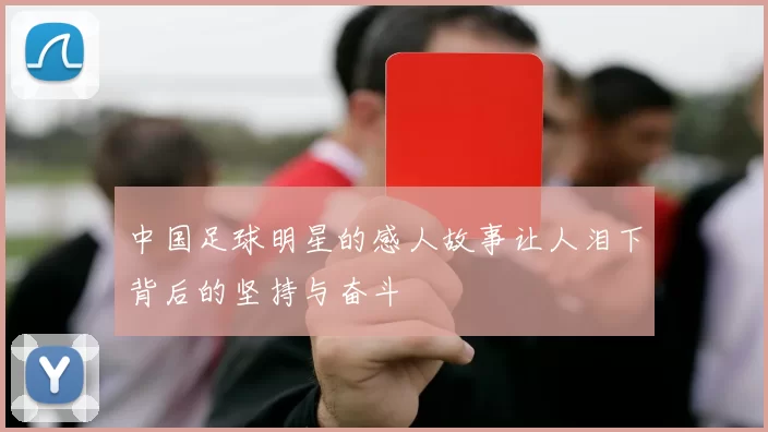中国足球明星的感人故事让人泪下背后的坚持与奋斗