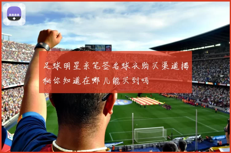 足球明星亲笔签名球衣购买渠道揭秘你知道在哪儿能买到吗