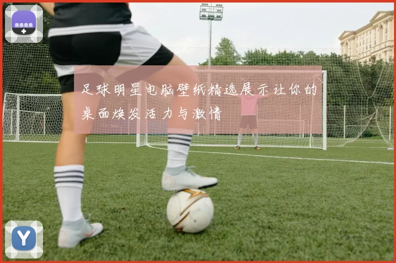 足球明星电脑壁纸精选展示让你的桌面焕发活力与激情