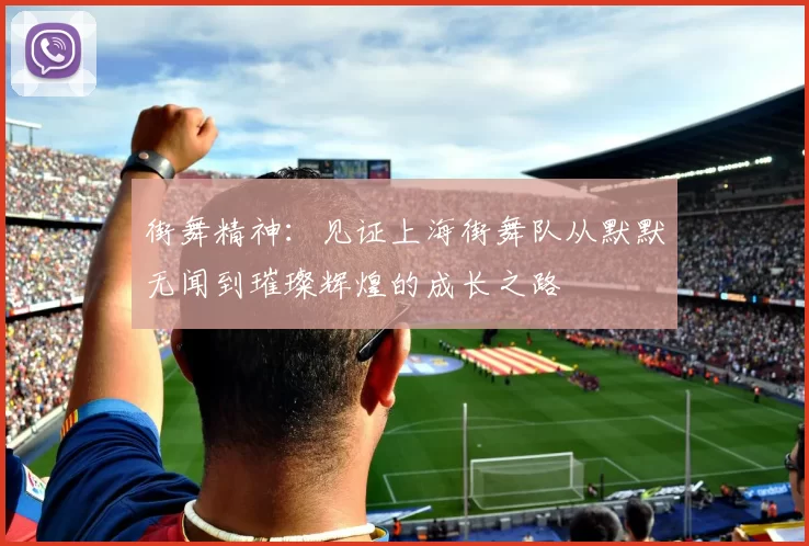 街舞精神：见证上海街舞队从默默无闻到璀璨辉煌的成长之路