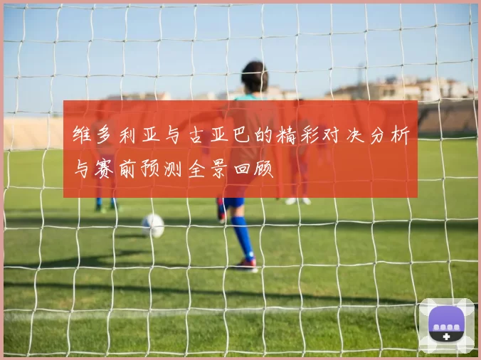 维多利亚与古亚巴的精彩对决分析与赛前预测全景回顾