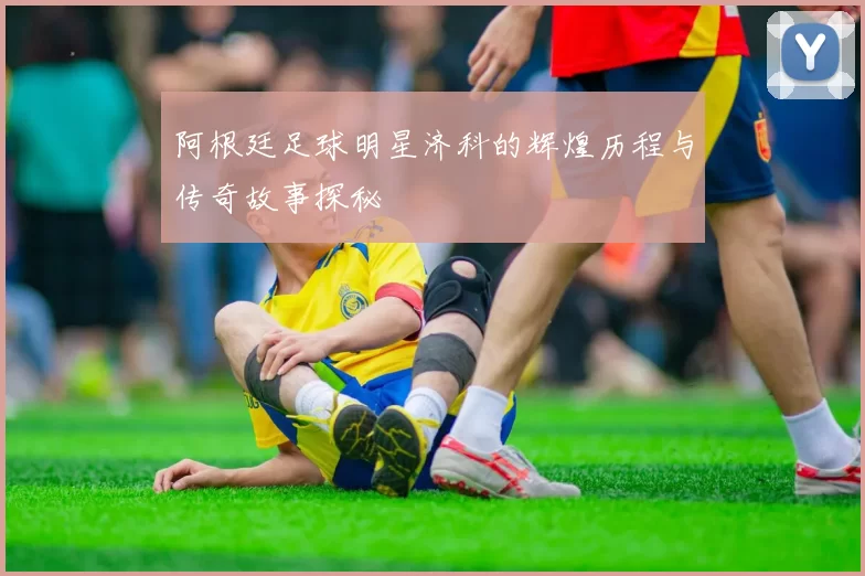阿根廷足球明星济科的辉煌历程与传奇故事探秘