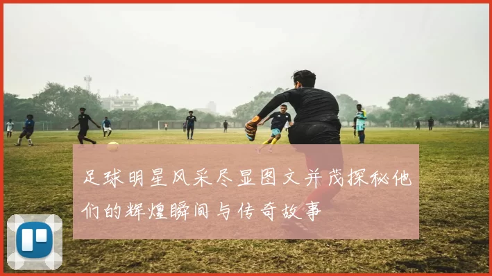 足球明星风采尽显图文并茂探秘他们的辉煌瞬间与传奇故事