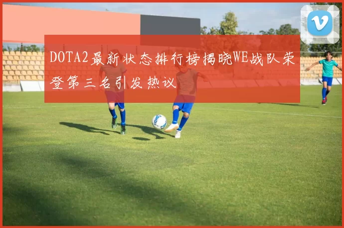 DOTA2最新状态排行榜揭晓WE战队荣登第三名引发热议