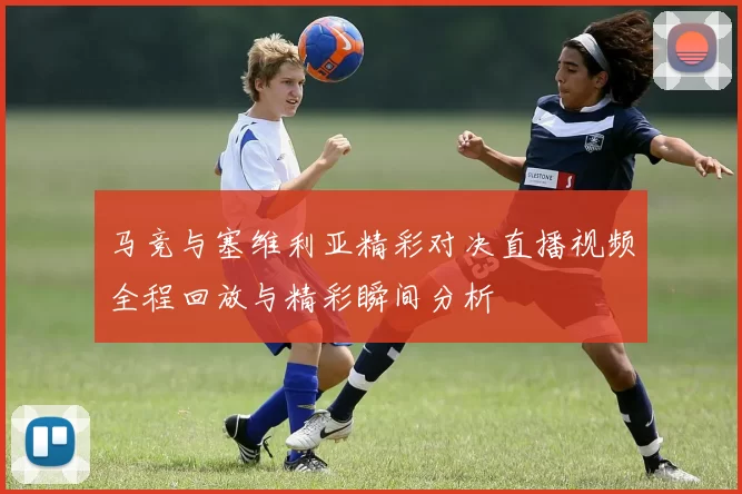 马竞与塞维利亚精彩对决直播视频全程回放与精彩瞬间分析