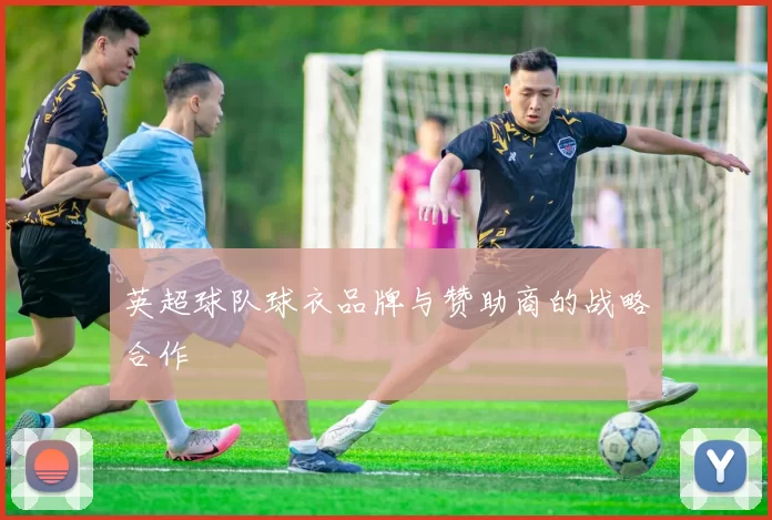 英超球队球衣品牌与赞助商的战略合作