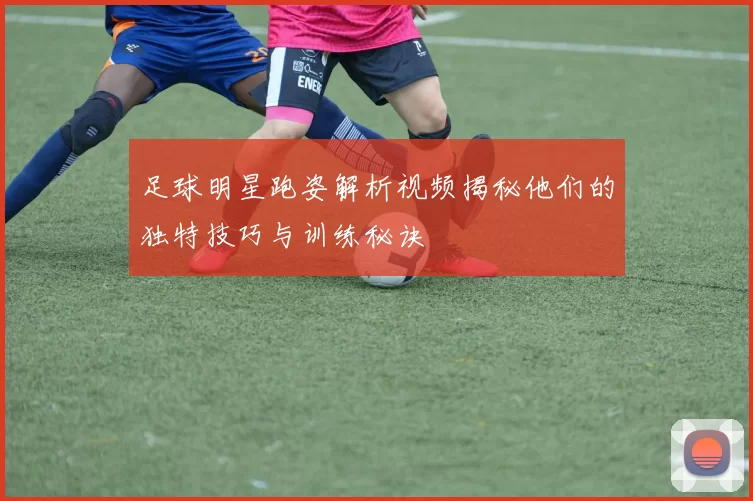 足球明星跑姿解析视频揭秘他们的独特技巧与训练秘诀