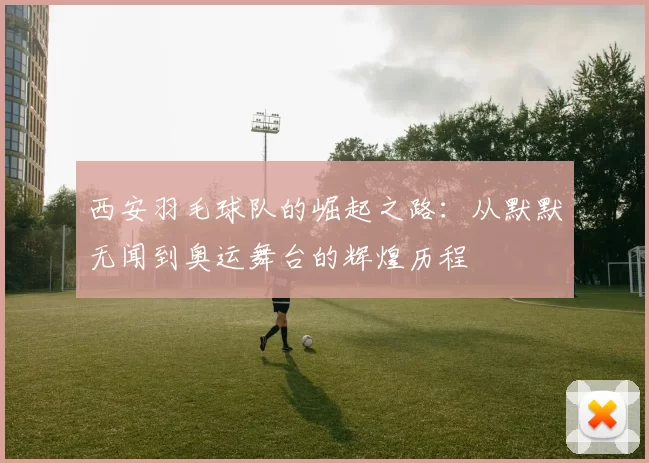 西安羽毛球队的崛起之路：从默默无闻到奥运舞台的辉煌历程