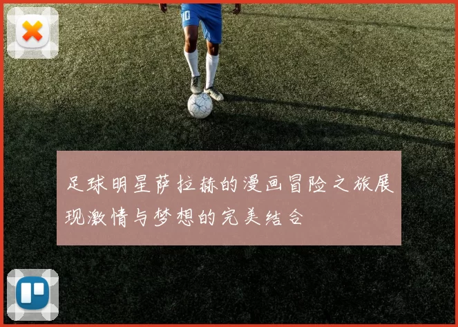 足球明星萨拉赫的漫画冒险之旅展现激情与梦想的完美结合