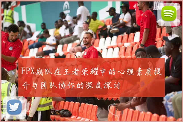 FPX战队在王者荣耀中的心理素质提升与团队协作的深度探讨