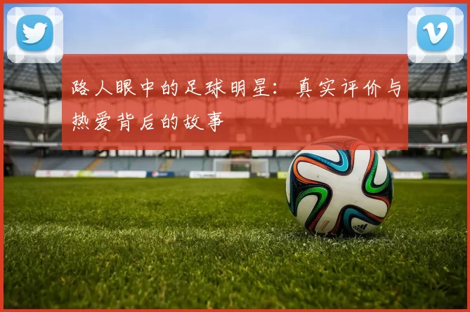 路人眼中的足球明星：真实评价与热爱背后的故事