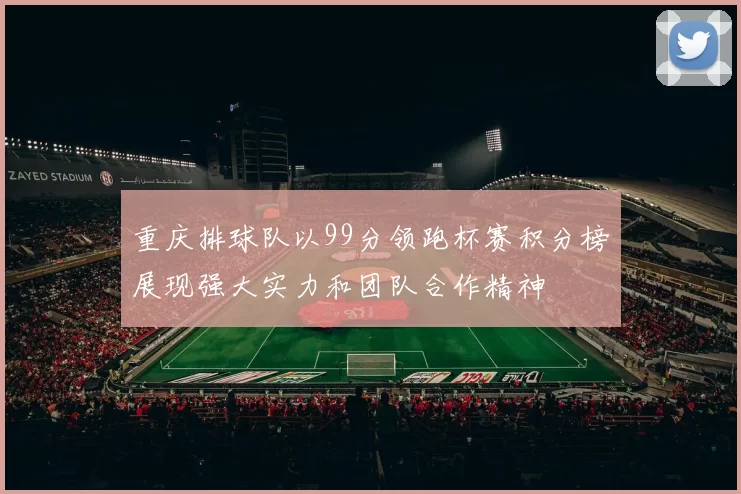 重庆排球队以99分领跑杯赛积分榜展现强大实力和团队合作精神
