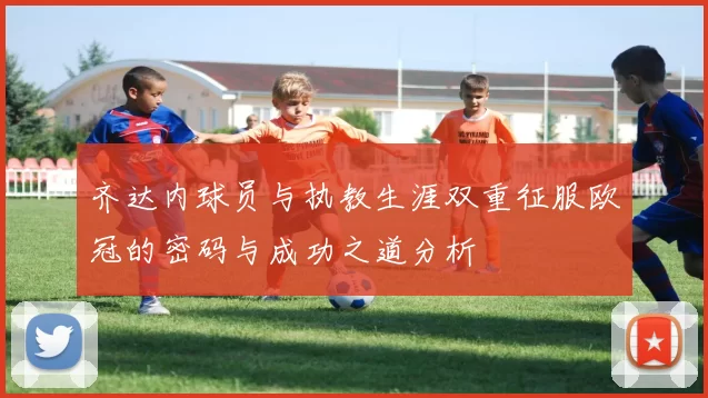 齐达内球员与执教生涯双重征服欧冠的密码与成功之道分析