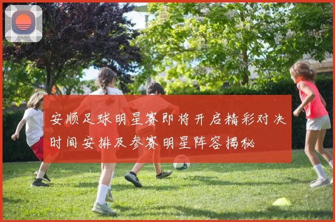 安顺足球明星赛即将开启精彩对决时间安排及参赛明星阵容揭秘