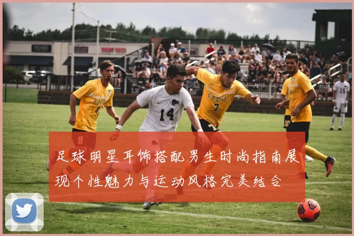 足球明星耳饰搭配男生时尚指南展现个性魅力与运动风格完美结合