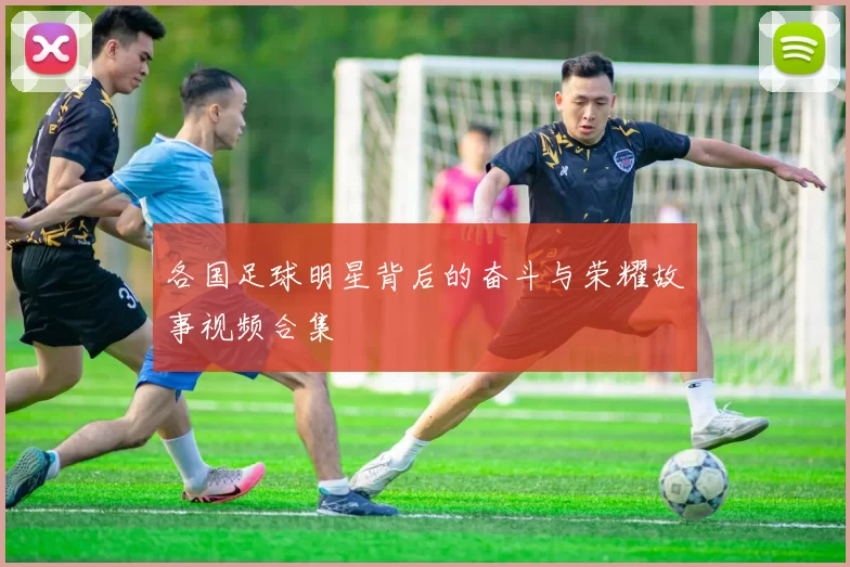各国足球明星背后的奋斗与荣耀故事视频合集