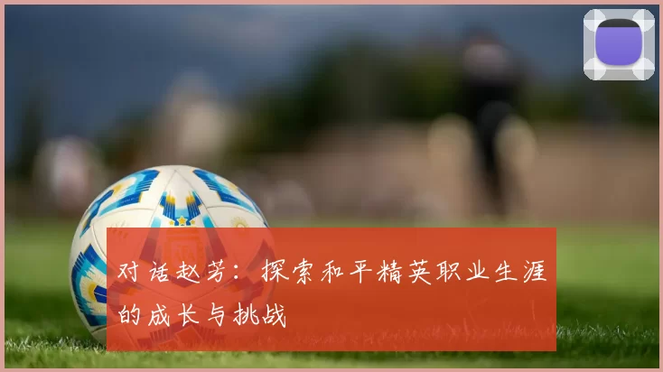 对话赵芳：探索和平精英职业生涯的成长与挑战