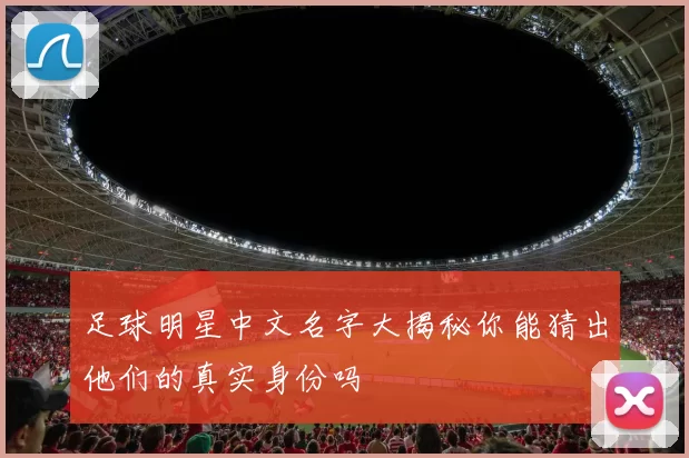 足球明星中文名字大揭秘你能猜出他们的真实身份吗