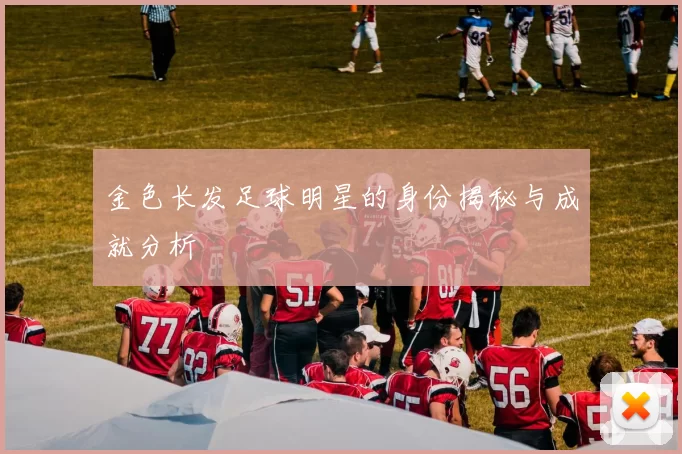 金色长发足球明星的身份揭秘与成就分析