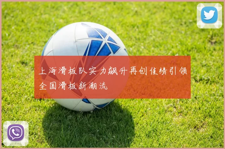 上海滑板队实力飙升再创佳绩引领全国滑板新潮流
