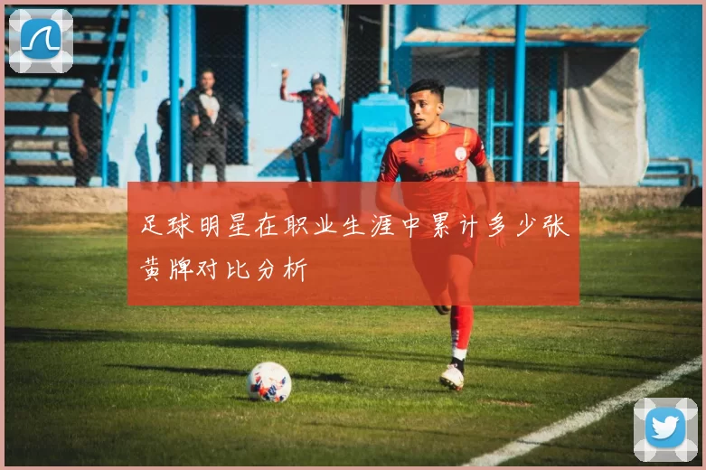 足球明星在职业生涯中累计多少张黄牌对比分析