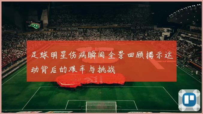 足球明星伤病瞬间全景回顾揭示运动背后的艰辛与挑战
