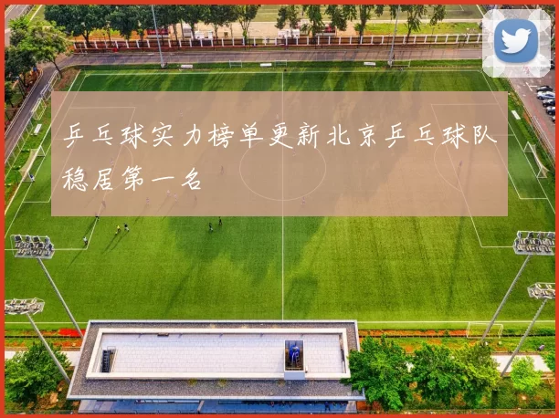 乒乓球实力榜单更新北京乒乓球队稳居第一名