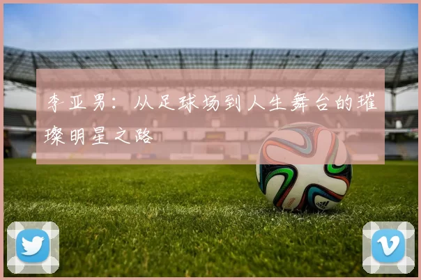 李亚男：从足球场到人生舞台的璀璨明星之路