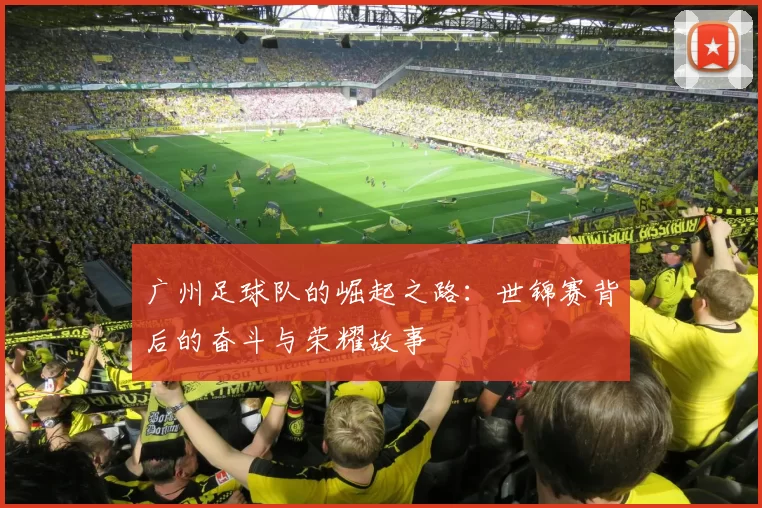 广州足球队的崛起之路：世锦赛背后的奋斗与荣耀故事