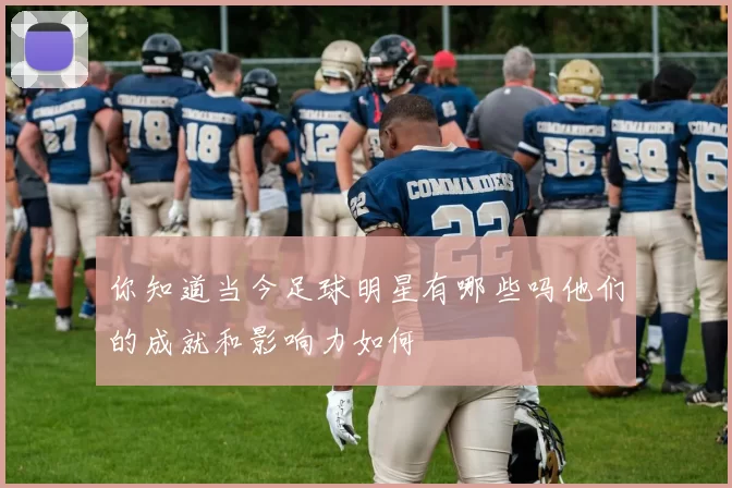 你知道当今足球明星有哪些吗他们的成就和影响力如何