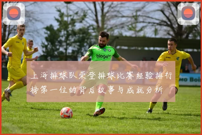 上海排球队荣登排球比赛经验排行榜第一位的背后故事与成就分析