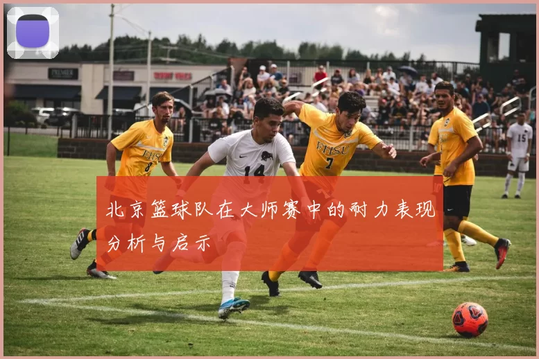 北京篮球队在大师赛中的耐力表现分析与启示