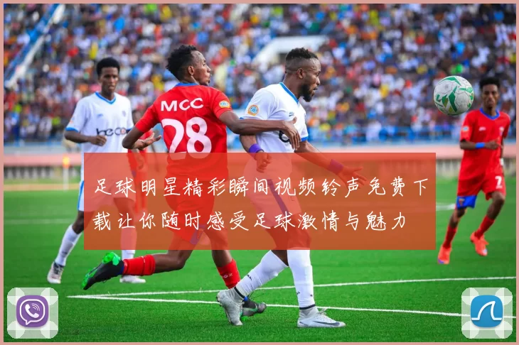 足球明星精彩瞬间视频铃声免费下载让你随时感受足球激情与魅力