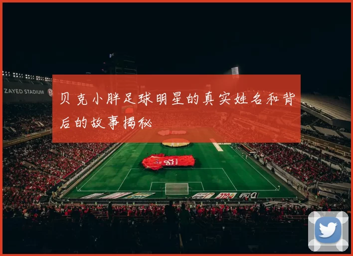 贝克小胖足球明星的真实姓名和背后的故事揭秘