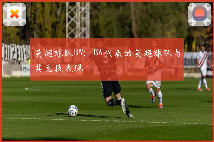 英超球队BW：BW代表的英超球队与其竞技表现