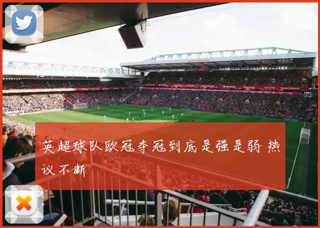 英超球队欧冠夺冠到底是强是弱 热议不断