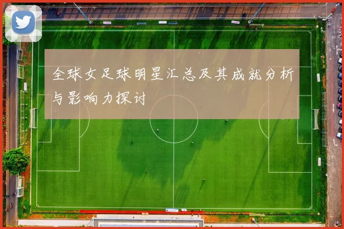 全球女足球明星汇总及其成就分析与影响力探讨