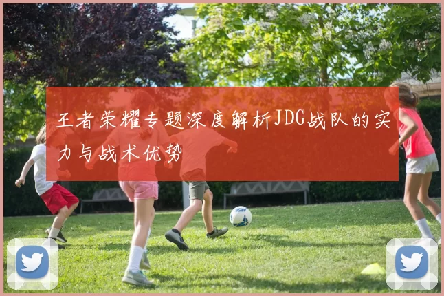 王者荣耀专题深度解析JDG战队的实力与战术优势