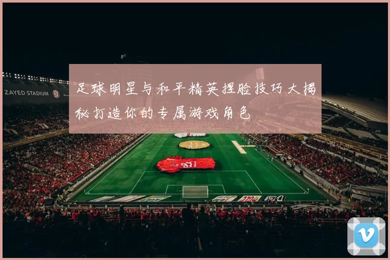 足球明星与和平精英捏脸技巧大揭秘打造你的专属游戏角色