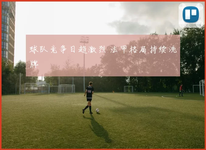 球队竞争日趋激烈 法甲格局持续洗牌