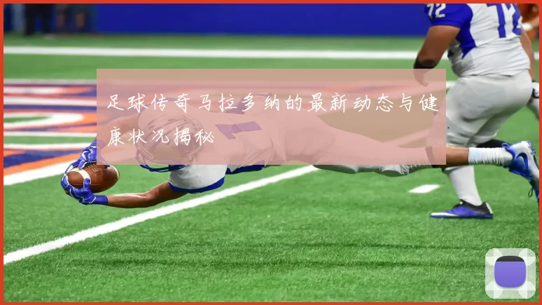 足球传奇马拉多纳的最新动态与健康状况揭秘