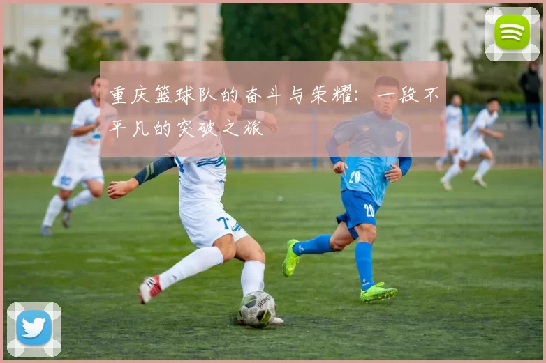 重庆篮球队的奋斗与荣耀：一段不平凡的突破之旅