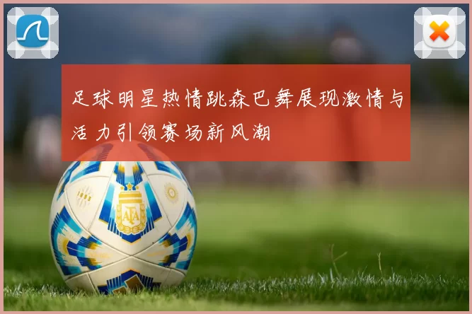 足球明星热情跳森巴舞展现激情与活力引领赛场新风潮